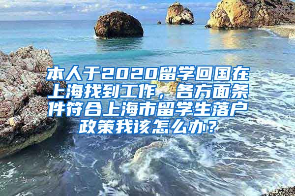 本人于2020留学回国在上海找到工作，各方面条件符合上海市留学生落户政策我该怎么办？