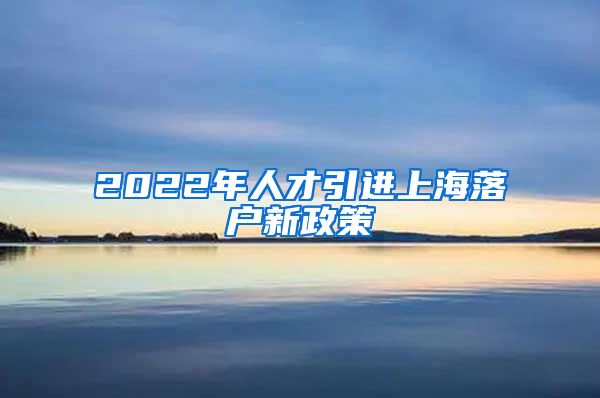 2022年人才引进上海落户新政策