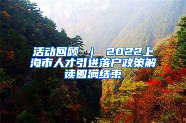 活动回顾 ｜ 2022上海市人才引进落户政策解读圆满结束