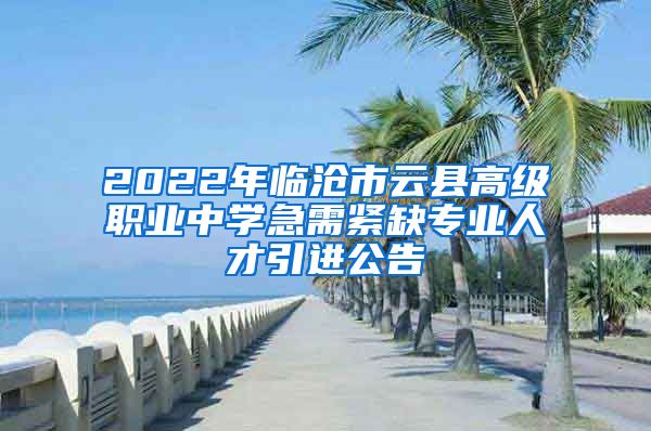 2022年临沧市云县高级职业中学急需紧缺专业人才引进公告