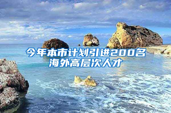 今年本市计划引进200名海外高层次人才