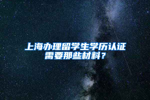 上海办理留学生学历认证需要那些材料？