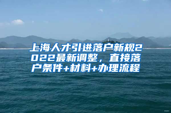 上海人才引进落户新规2022最新调整，直接落户条件+材料+办理流程