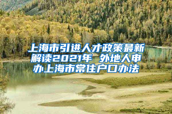 上海市引进人才政策最新解读2021年 外地人申办上海市常住户口办法