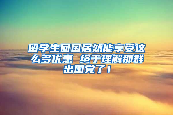 留学生回国居然能享受这么多优惠 终于理解那群出国党了！