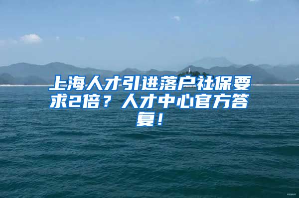 上海人才引进落户社保要求2倍？人才中心官方答复！