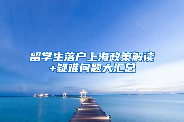 留学生落户上海政策解读+疑难问题大汇总