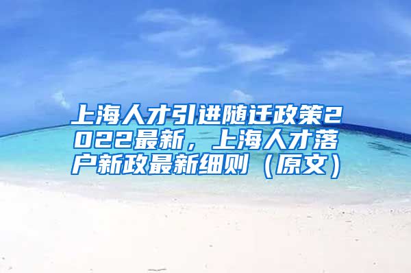 上海人才引进随迁政策2022最新，上海人才落户新政最新细则（原文）