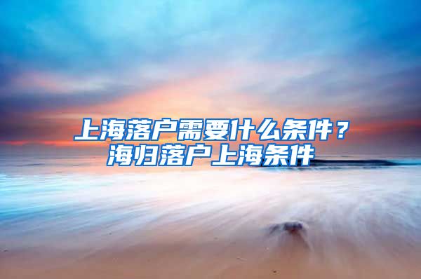 上海落户需要什么条件？海归落户上海条件