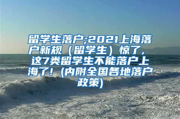 留学生落户;2021上海落户新规（留学生）惊了, 这7类留学生不能落户上海了! (内附全国各地落户政策)