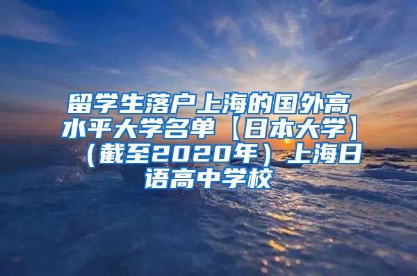 留学生落户上海的国外高水平大学名单【日本大学】（截至2020年）上海日语高中学校