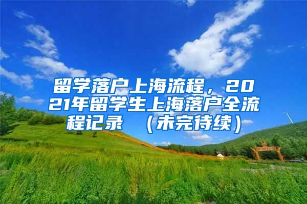 留学落户上海流程，2021年留学生上海落户全流程记录 （未完待续）