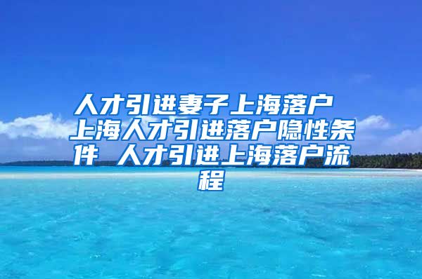 人才引进妻子上海落户 上海人才引进落户隐性条件 人才引进上海落户流程