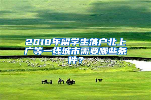 2018年留学生落户北上广等一线城市需要哪些条件？