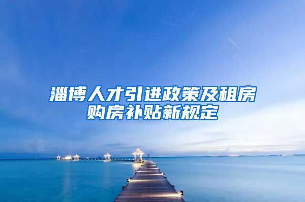 淄博人才引进政策及租房购房补贴新规定