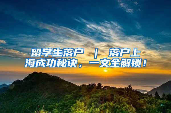 留学生落户 ｜ 落户上海成功秘诀，一文全解锁！