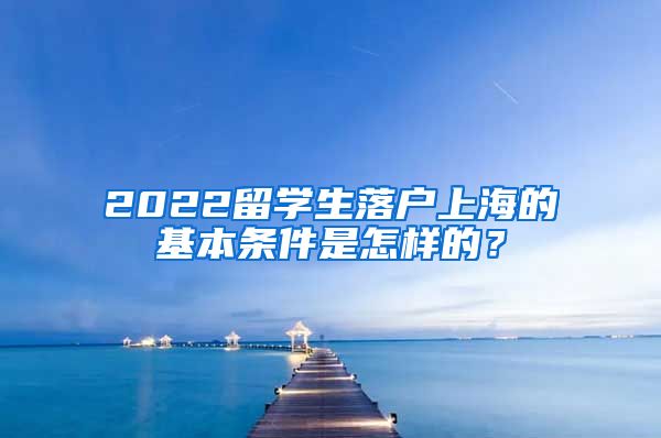 2022留学生落户上海的基本条件是怎样的？