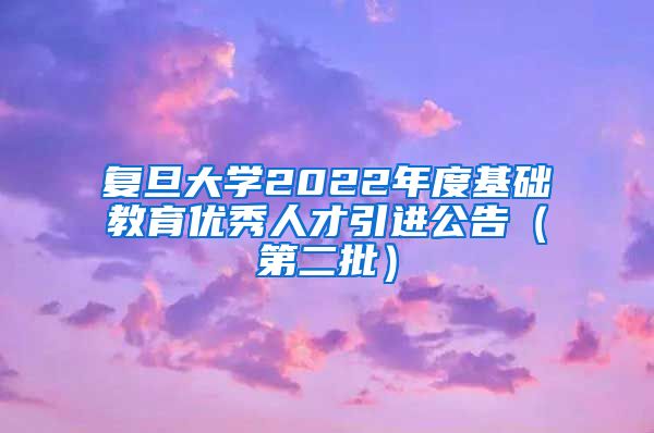 复旦大学2022年度基础教育优秀人才引进公告（第二批）