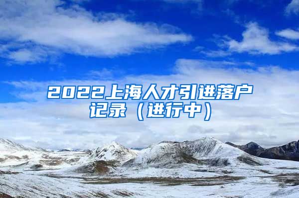 2022上海人才引进落户记录（进行中）