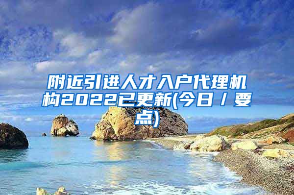 附近引进人才入户代理机构2022已更新(今日／要点)