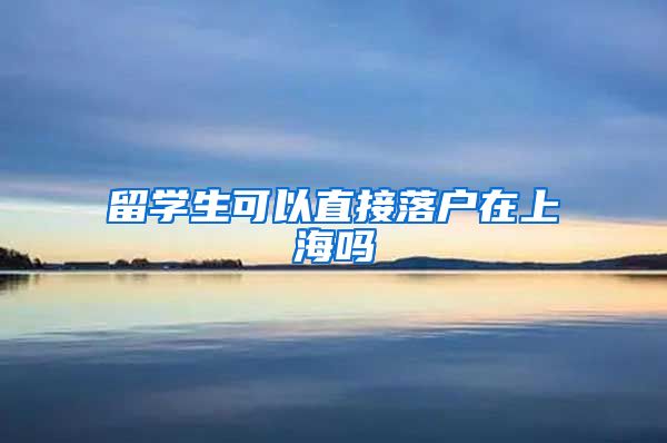 留学生可以直接落户在上海吗