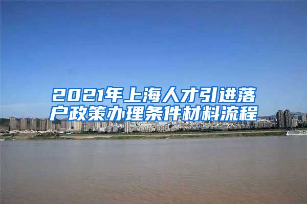 2021年上海人才引进落户政策办理条件材料流程