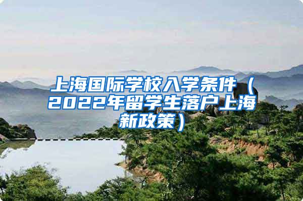 上海国际学校入学条件（2022年留学生落户上海新政策）