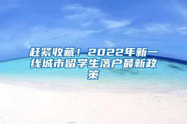 赶紧收藏！2022年新一线城市留学生落户最新政策