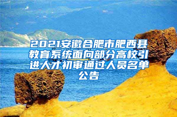 2021安徽合肥市肥西县教育系统面向部分高校引进人才初审通过人员名单公告