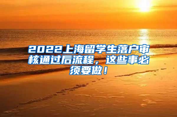 2022上海留学生落户审核通过后流程，这些事必须要做！