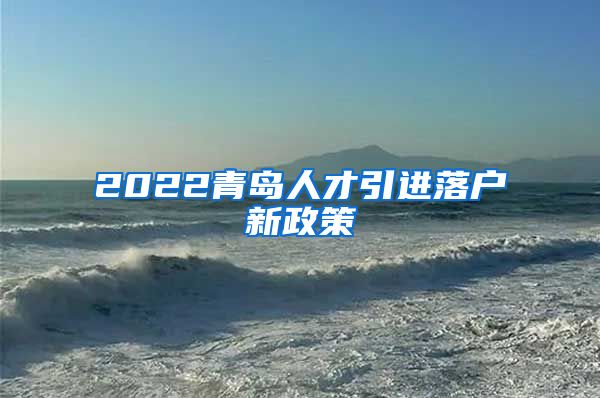 2022青岛人才引进落户新政策