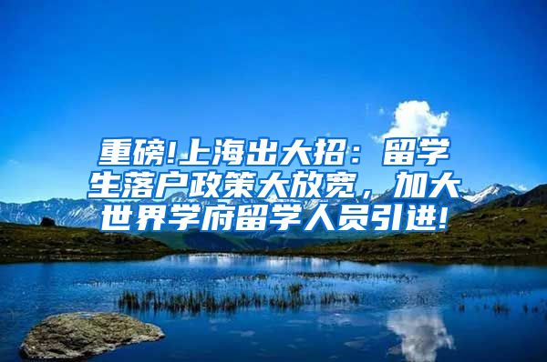 重磅!上海出大招：留学生落户政策大放宽，加大世界学府留学人员引进!