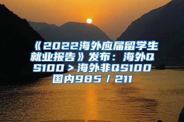 《2022海外应届留学生就业报告》发布：海外QS100＞海外非QS100≈国内985／211