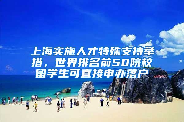 上海实施人才特殊支持举措，世界排名前50院校留学生可直接申办落户