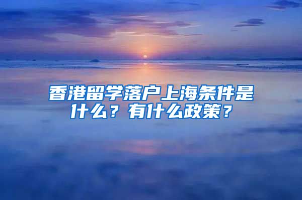 香港留学落户上海条件是什么？有什么政策？