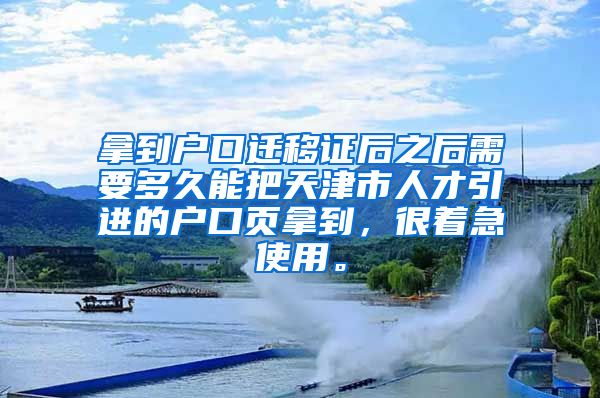 拿到户口迁移证后之后需要多久能把天津市人才引进的户口页拿到，很着急使用。