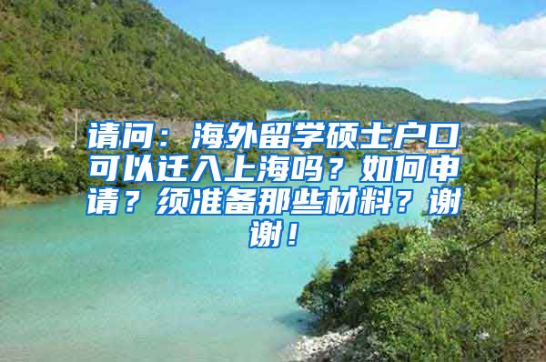 请问：海外留学硕士户口可以迁入上海吗？如何申请？须准备那些材料？谢谢！