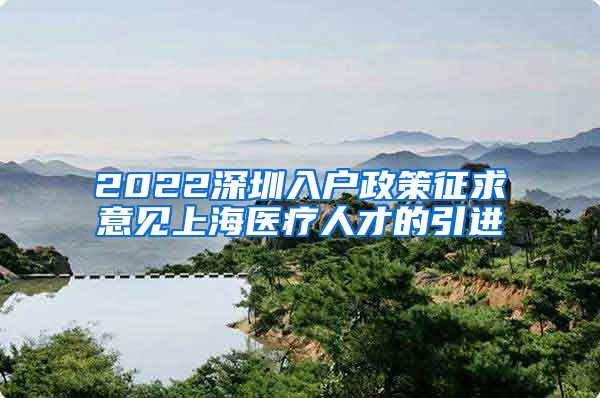 2022深圳入户政策征求意见上海医疗人才的引进