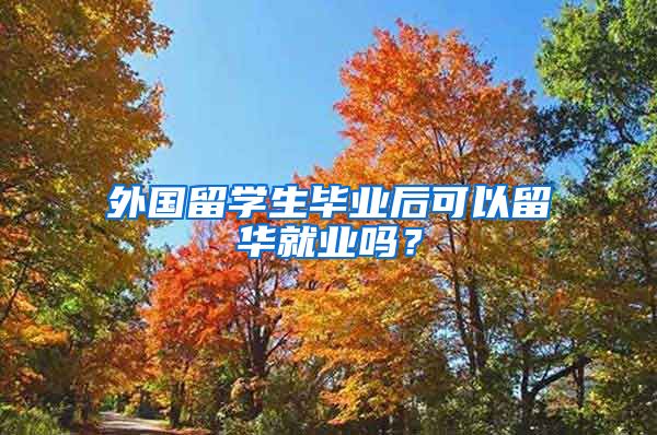 外国留学生毕业后可以留华就业吗？