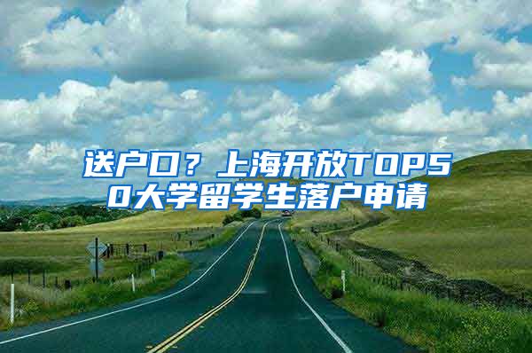 送户口？上海开放TOP50大学留学生落户申请