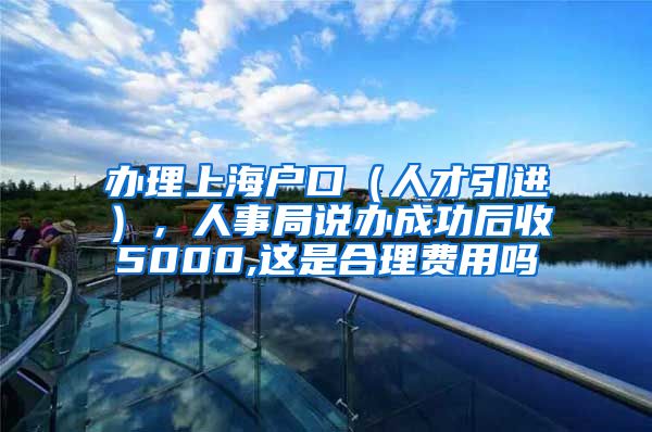 办理上海户口（人才引进），人事局说办成功后收5000,这是合理费用吗