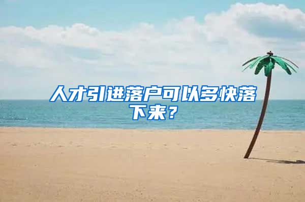 人才引进落户可以多快落下来？