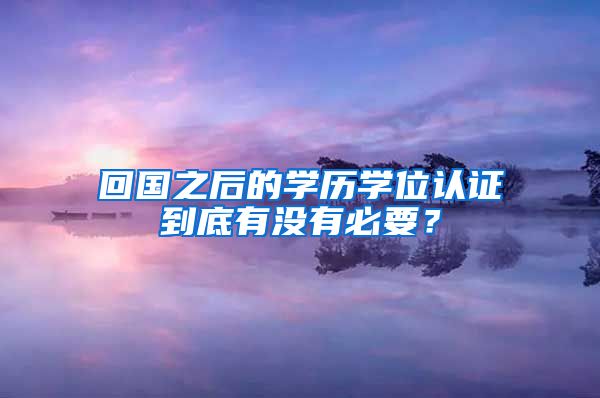 回国之后的学历学位认证到底有没有必要？