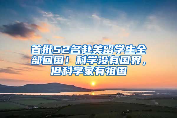 首批52名赴美留学生全部回国！科学没有国界，但科学家有祖国