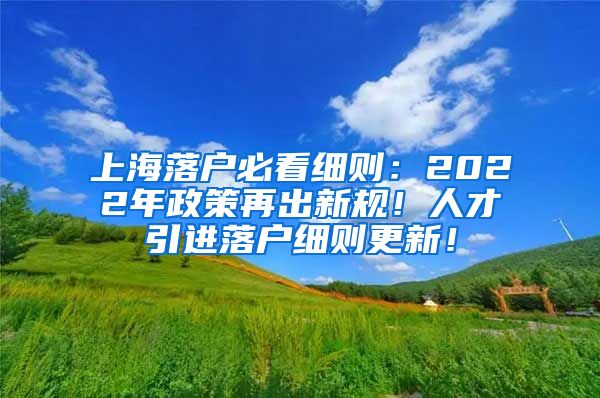 上海落户必看细则：2022年政策再出新规！人才引进落户细则更新！