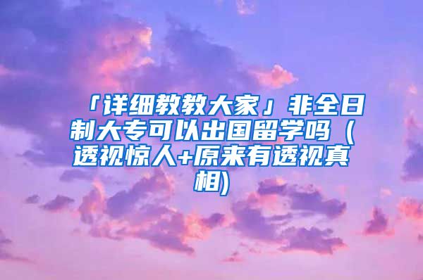 「详细教教大家」非全日制大专可以出国留学吗（透视惊人+原来有透视真相)