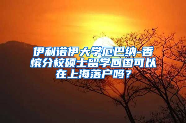 伊利诺伊大学厄巴纳-香槟分校硕士留学回国可以在上海落户吗？