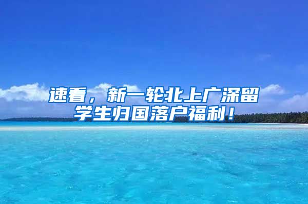 速看，新一轮北上广深留学生归国落户福利！