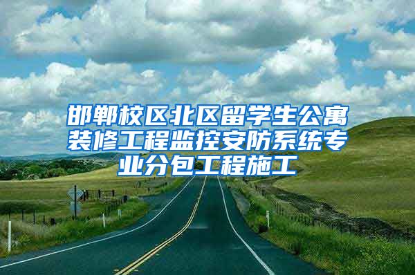 邯郸校区北区留学生公寓装修工程监控安防系统专业分包工程施工