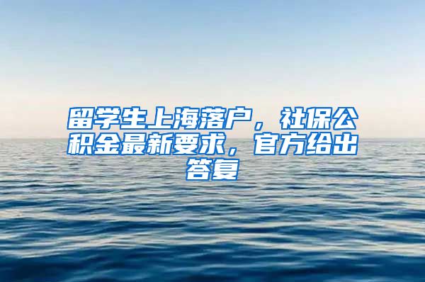 留学生上海落户，社保公积金最新要求，官方给出答复